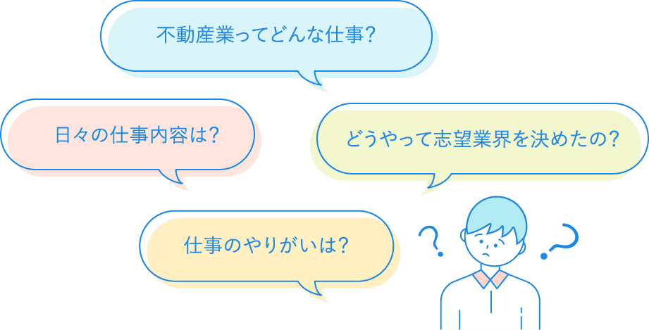 不動産業ってどんな仕事？　日々の仕事内容は？ どうやって脂肪業界を決めたの？ 仕事のやりがいは？